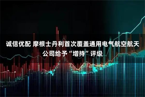 诚信优配 摩根士丹利首次覆盖通用电气航空航天公司给予“增持”评级