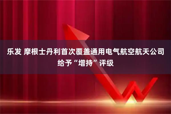 乐发 摩根士丹利首次覆盖通用电气航空航天公司给予“增持”评级