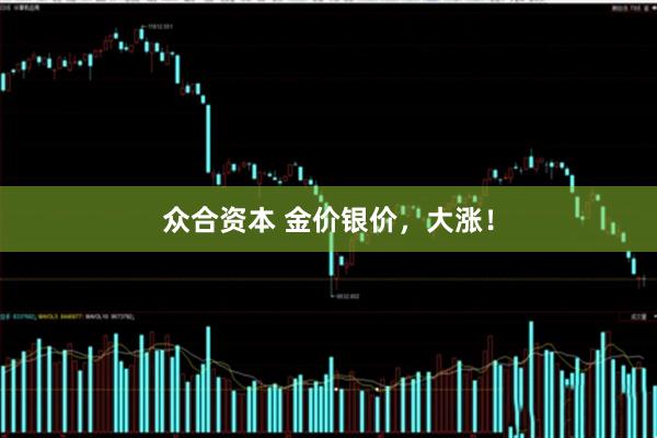 众合资本 金价银价，大涨！