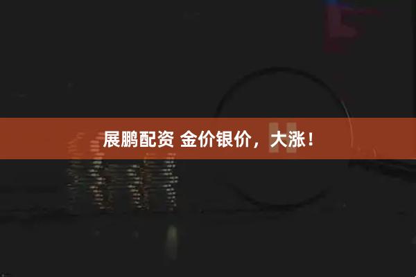 展鹏配资 金价银价，大涨！