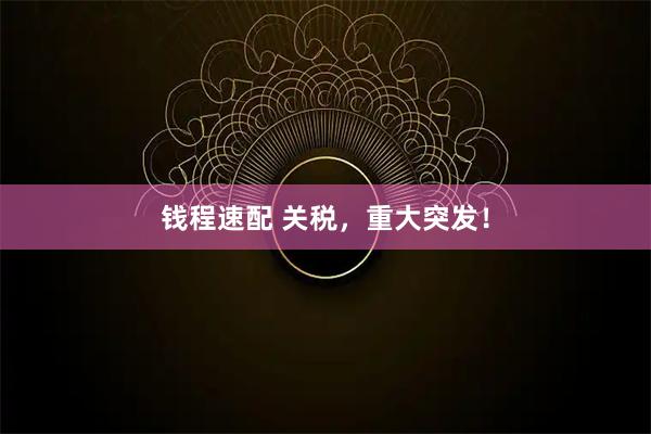 钱程速配 关税，重大突发！