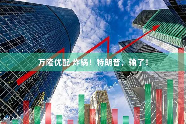 万隆优配 炸锅！特朗普，输了！