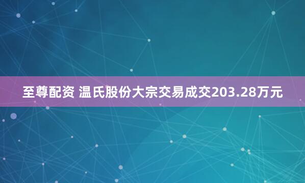 至尊配资 温氏股份大宗交易成交203.28万元
