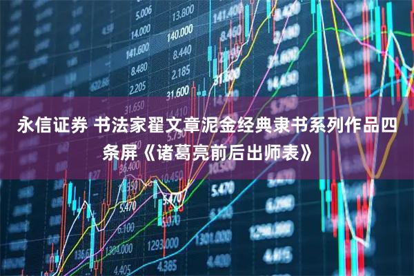 永信证券 书法家翟文章泥金经典隶书系列作品四条屏《诸葛亮前后出师表》