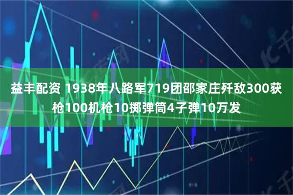 益丰配资 1938年八路军719团邵家庄歼敌300获枪100机枪10掷弹筒4子弹10万发