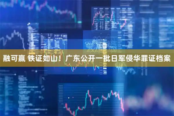 融可赢 铁证如山！广东公开一批日军侵华罪证档案