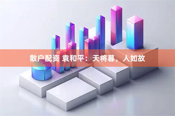散户配资 袁和平：天将暮，人如故