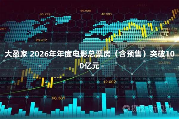 大盈家 2026年年度电影总票房（含预售）突破100亿元