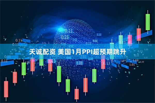 天诚配资 美国1月PPI超预期跳升