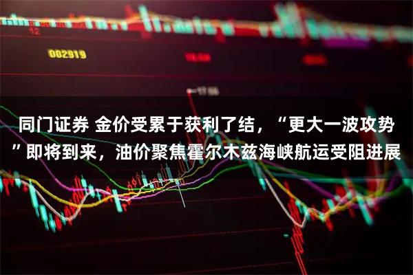 同门证券 金价受累于获利了结，“更大一波攻势”即将到来，油价聚焦霍尔木兹海峡航运受阻进展