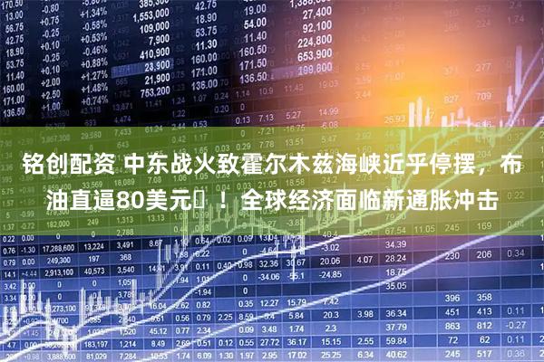 铭创配资 中东战火致霍尔木兹海峡近乎停摆，布油直逼80美元 ！全球经济面临新通胀冲击