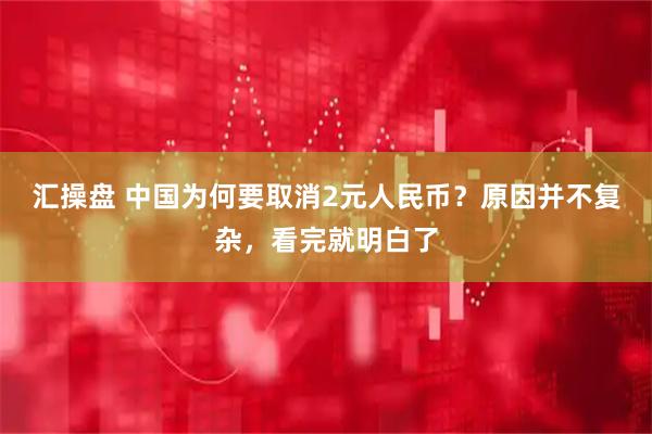 汇操盘 中国为何要取消2元人民币？原因并不复杂，看完就明白了