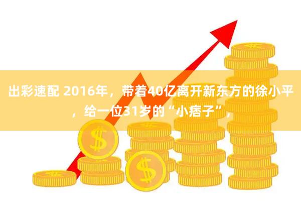 出彩速配 2016年，带着40亿离开新东方的徐小平，给一位31岁的“小痞子”，