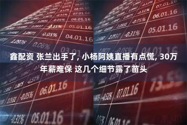 鑫配资 张兰出手了, 小杨阿姨直播有点慌, 30万年薪难保 这几个细节露了苗头