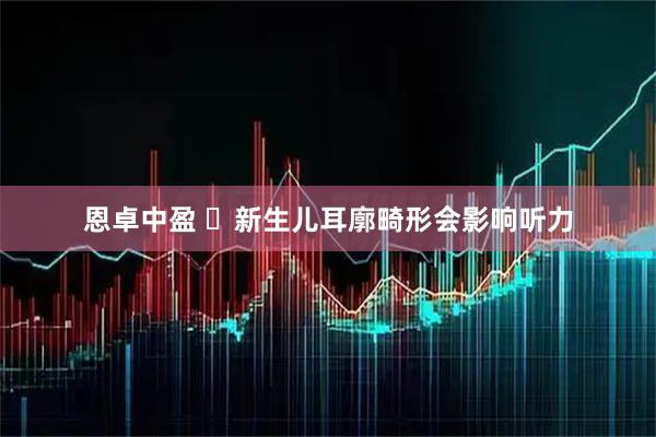 恩卓中盈 ️新生儿耳廓畸形会影响听力