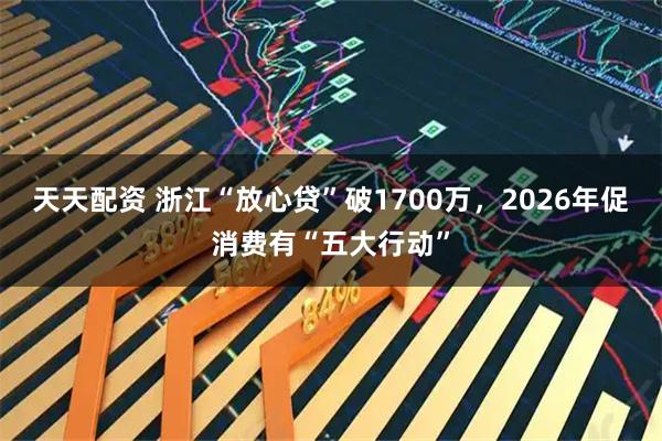 天天配资 浙江“放心贷”破1700万，2026年促消费有“五大行动”