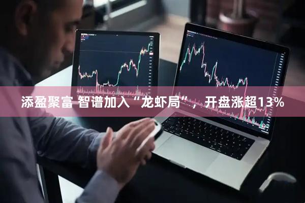 添盈聚富 智谱加入“龙虾局”，开盘涨超13%