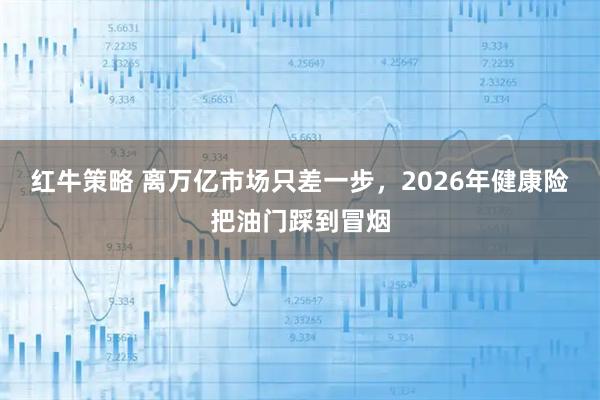 红牛策略 离万亿市场只差一步，2026年健康险把油门踩到冒烟