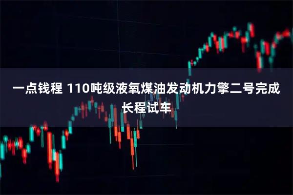 一点钱程 110吨级液氧煤油发动机力擎二号完成长程试车