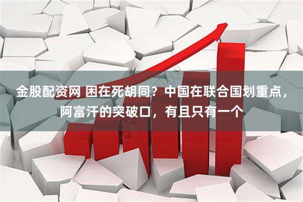金股配资网 困在死胡同？中国在联合国划重点，阿富汗的突破口，有且只有一个
