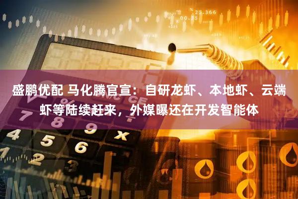 盛鹏优配 马化腾官宣：自研龙虾、本地虾、云端虾等陆续赶来，外媒曝还在开发智能体