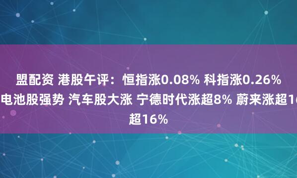 盟配资 港股午评：恒指涨0.08% 科指涨0.26% 锂电池股强势 汽车股大涨 宁德时代涨超8% 蔚来涨超16%