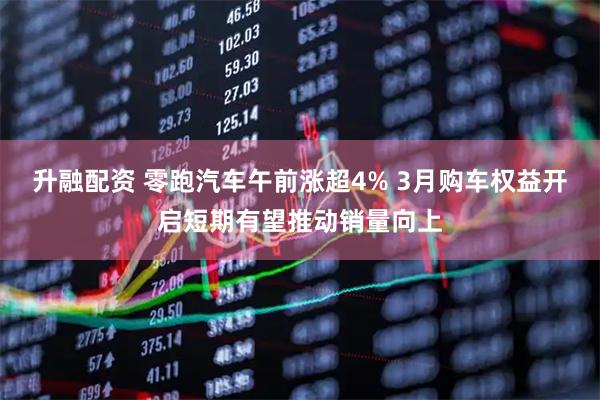 升融配资 零跑汽车午前涨超4% 3月购车权益开启短期有望推动销量向上