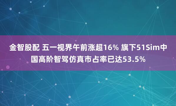 金智股配 五一视界午前涨超16% 旗下51Sim中国高阶智驾仿真市占率已达53.5%
