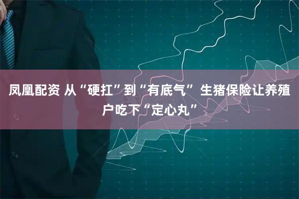 凤凰配资 从“硬扛”到“有底气” 生猪保险让养殖户吃下“定心丸”