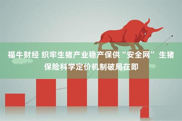 福牛财经 织牢生猪产业稳产保供“安全网” 生猪保险科学定价机制破局在即