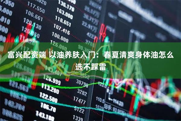 富兴配资端 以油养肤入门：春夏清爽身体油怎么选不踩雷