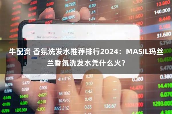 牛配资 香氛洗发水推荐排行2024：MASIL玛丝兰香氛洗发水凭什么火？