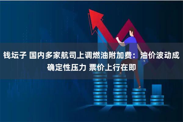 钱坛子 国内多家航司上调燃油附加费：油价波动成确定性压力 票价上行在即