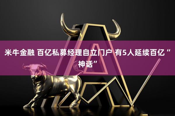 米牛金融 百亿私募经理自立门户 有5人延续百亿“神话”