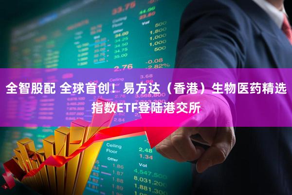 全智股配 全球首创！易方达（香港）生物医药精选指数ETF登陆港交所