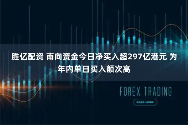 胜亿配资 南向资金今日净买入超297亿港元 为年内单日买入额次高