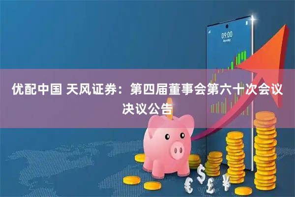 优配中国 天风证券：第四届董事会第六十次会议决议公告