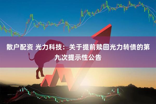 散户配资 光力科技：关于提前赎回光力转债的第九次提示性公告