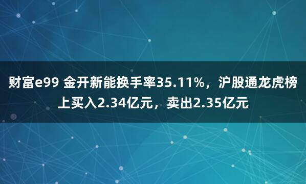 财富e99 金开新能换手率35.11%，沪股通龙虎榜上买入2.34亿元，卖出2.35亿元