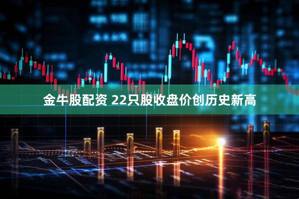 金牛股配资 22只股收盘价创历史新高
