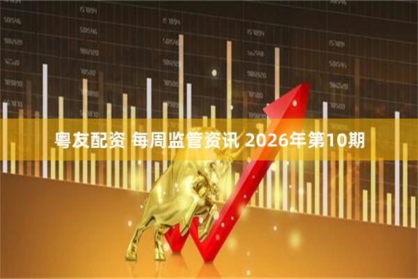 粤友配资 每周监管资讯 2026年第10期