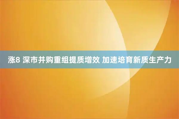 涨8 深市并购重组提质增效 加速培育新质生产力