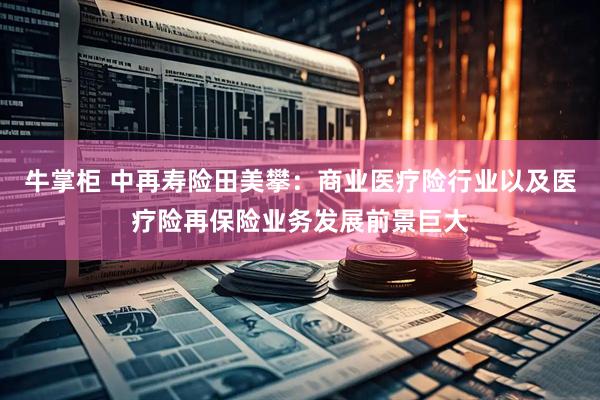 牛掌柜 中再寿险田美攀：商业医疗险行业以及医疗险再保险业务发展前景巨大