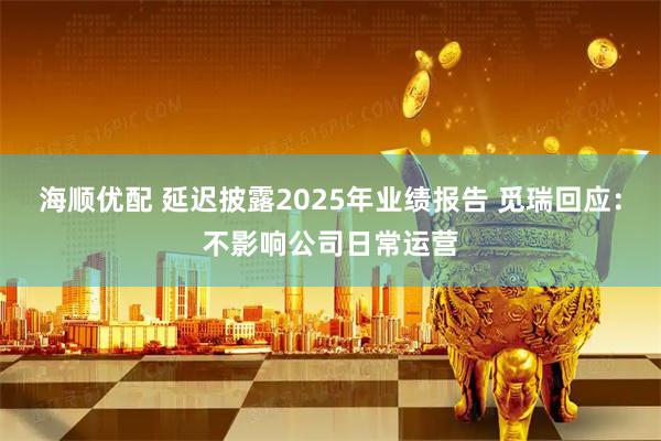 海顺优配 延迟披露2025年业绩报告 觅瑞回应：不影响公司日常运营