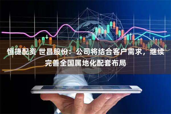 恒捷配资 世昌股份：公司将结合客户需求，继续完善全国属地化配套布局