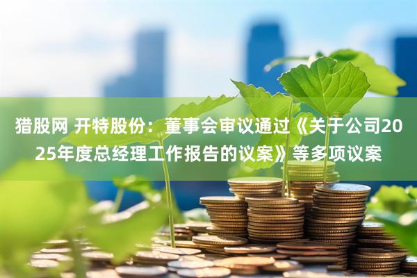 猎股网 开特股份：董事会审议通过《关于公司2025年度总经理工作报告的议案》等多项议案
