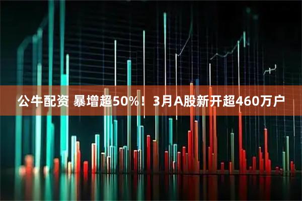公牛配资 暴增超50%！3月A股新开超460万户
