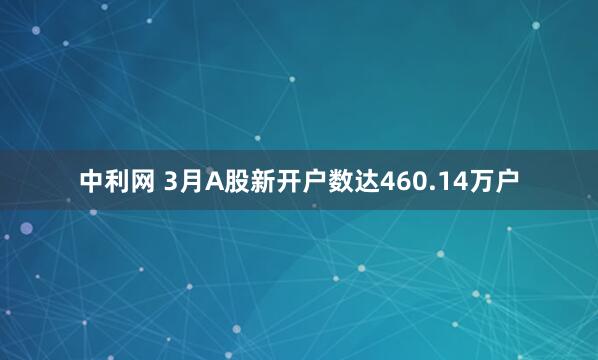 中利网 3月A股新开户数达460.14万户