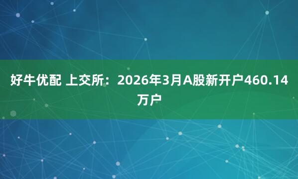 好牛优配 上交所：2026年3月A股新开户460.14万户