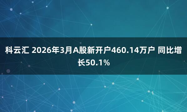 科云汇 2026年3月A股新开户460.14万户 同比增长50.1%